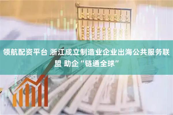 领航配资平台 浙江成立制造业企业出海公共服务联盟 助企“链通全球”