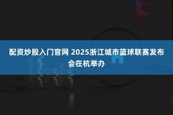 配资炒股入门官网 2025浙江城市篮球联赛发布会在杭举办