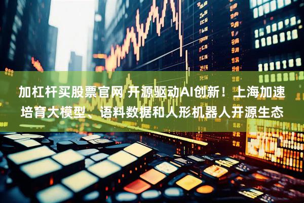 加杠杆买股票官网 开源驱动AI创新！上海加速培育大模型、语料数据和人形机器人开源生态