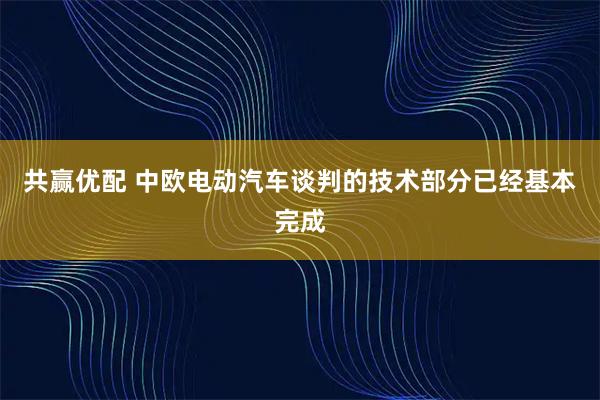 共赢优配 中欧电动汽车谈判的技术部分已经基本完成