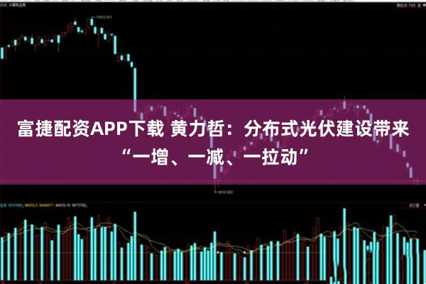 富捷配资APP下载 黄力哲：分布式光伏建设带来“一增、一减、一拉动”