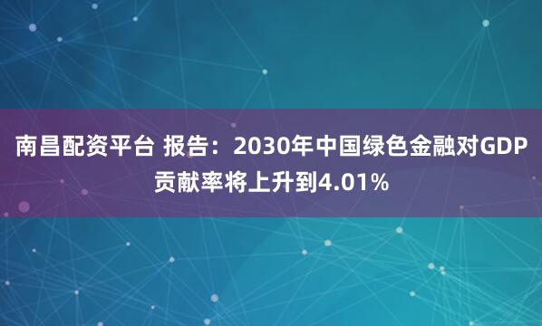 南昌配资平台 报告：2030年中国绿色金融对GDP贡献率将上升到4.01%