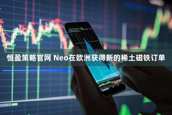 恒盈策略官网 Neo在欧洲获得新的稀土磁铁订单