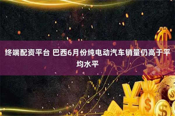 终端配资平台 巴西6月份纯电动汽车销量仍高于平均水平