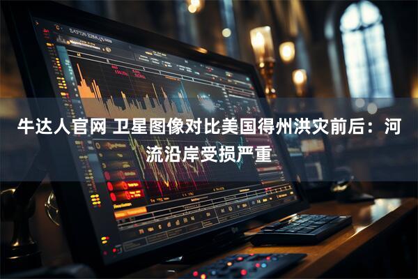牛达人官网 卫星图像对比美国得州洪灾前后：河流沿岸受损严重
