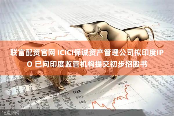 联富配资官网 ICICI保诚资产管理公司拟印度IPO 已向印度监管机构提交初步招股书