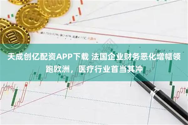 天成创亿配资APP下载 法国企业财务恶化增幅领跑欧洲，医疗行业首当其冲