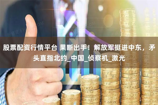 股票配资行情平台 果断出手！解放军挺进中东，矛头直指北约_中国_侦察机_激光
