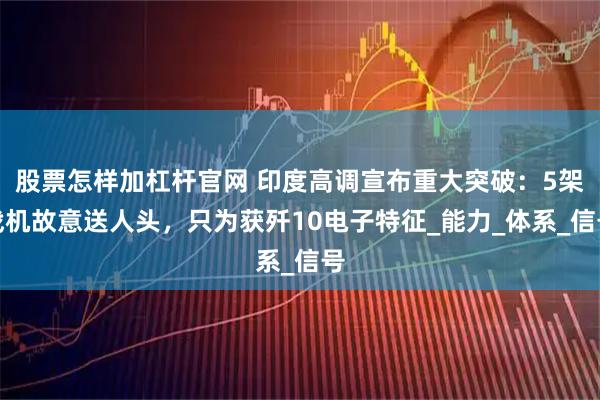 股票怎样加杠杆官网 印度高调宣布重大突破：5架战机故意送人头，只为获歼10电子特征_能力_体系_信号