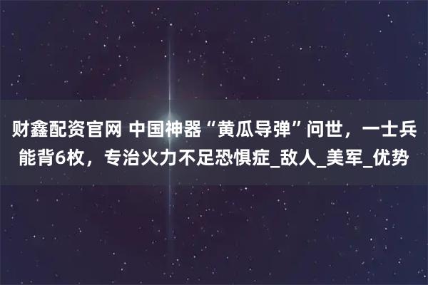 财鑫配资官网 中国神器“黄瓜导弹”问世，一士兵能背6枚，专治火力不足恐惧症_敌人_美军_优势