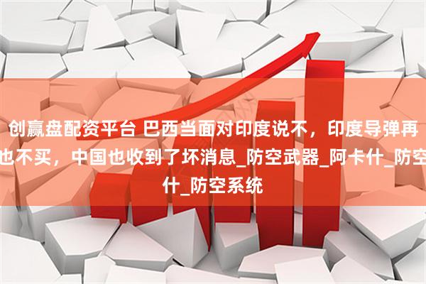 创赢盘配资平台 巴西当面对印度说不，印度导弹再便宜也不买，中国也收到了坏消息_防空武器_阿卡什_防空系统