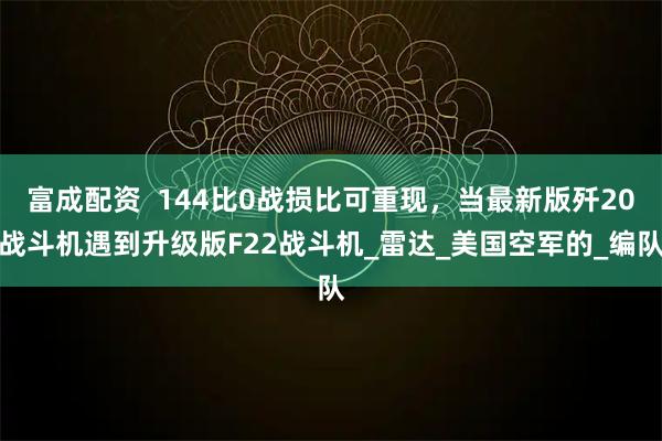 富成配资  144比0战损比可重现，当最新版歼20战斗机遇到升级版F22战斗机_雷达_美国空军的_编队