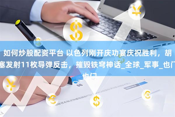 如何炒股配资平台 以色列刚开庆功宴庆祝胜利，胡塞发射11枚导弹反击，摧毁铁穹神话_全球_军事_也门