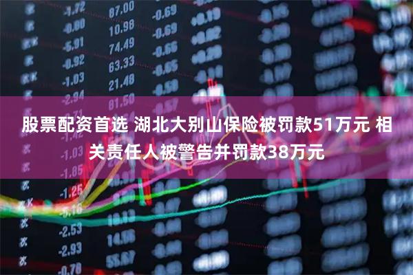 股票配资首选 湖北大别山保险被罚款51万元 相关责任人被警告并罚款38万元