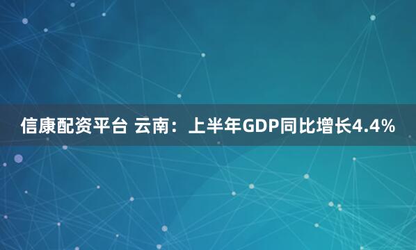 信康配资平台 云南：上半年GDP同比增长4.4%