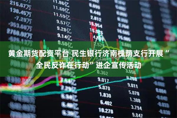 黄金期货配资平台 民生银行济南槐荫支行开展“全民反诈在行动”进企宣传活动