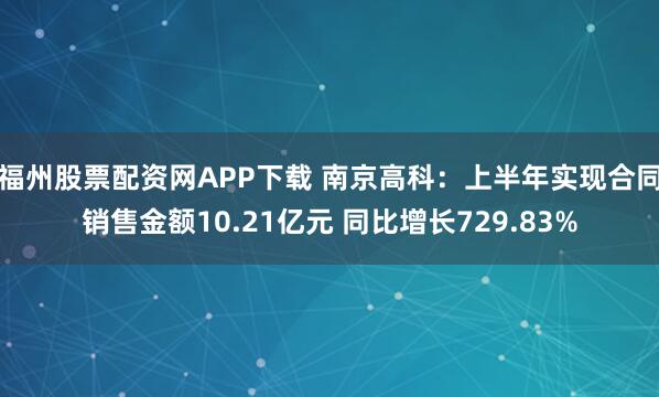 福州股票配资网APP下载 南京高科：上半年实现合同销售金额10.21亿元 同比增长729.83%
