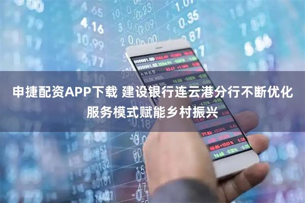 申捷配资APP下载 建设银行连云港分行不断优化服务模式赋能乡村振兴