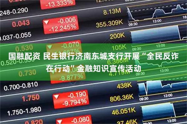 国融配资 民生银行济南东城支行开展“全民反诈在行动”金融知识宣传活动