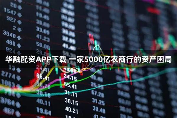 华融配资APP下载 一家5000亿农商行的资产困局