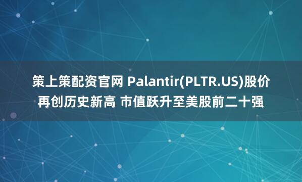 策上策配资官网 Palantir(PLTR.US)股价再创历史新高 市值跃升至美股前二十强
