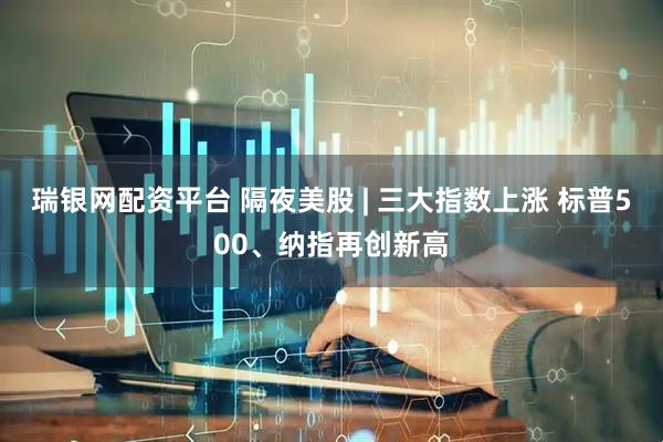 瑞银网配资平台 隔夜美股 | 三大指数上涨 标普500、纳指再创新高