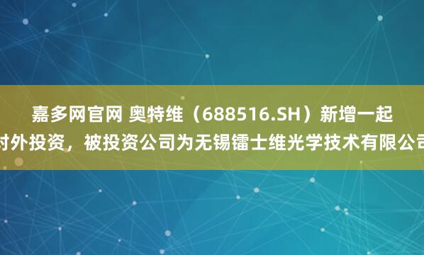 嘉多网官网 奥特维（688516.SH）新增一起对外投资，被投资公司为无锡镭士维光学技术有限公司