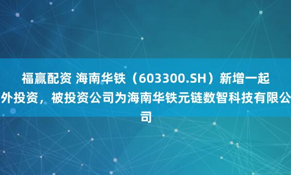 福赢配资 海南华铁（603300.SH）新增一起对外投资，被投资公司为海南华铁元链数智科技有限公司