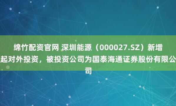 绵竹配资官网 深圳能源（000027.SZ）新增一起对外投资，被投资公司为国泰海通证券股份有限公司
