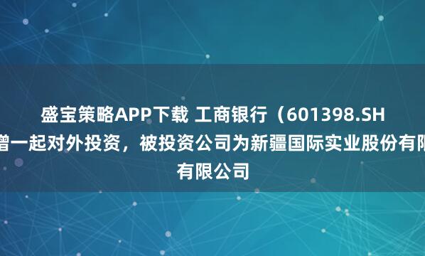 盛宝策略APP下载 工商银行（601398.SH）新增一起对外投资，被投资公司为新疆国际实业股份有限公司