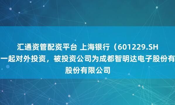 汇通资管配资平台 上海银行（601229.SH）新增一起对外投资，被投资公司为成都智明达电子股份有限公司