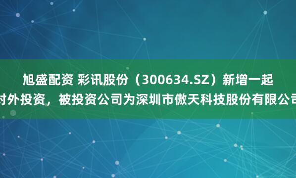 旭盛配资 彩讯股份（300634.SZ）新增一起对外投资，被投资公司为深圳市傲天科技股份有限公司