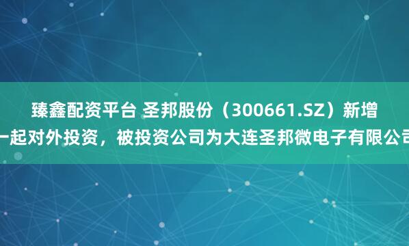 臻鑫配资平台 圣邦股份（300661.SZ）新增一起对外投资，被投资公司为大连圣邦微电子有限公司