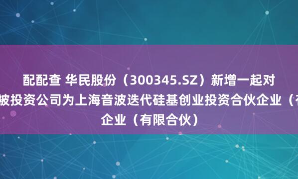 配配查 华民股份（300345.SZ）新增一起对外投资，被投资公司为上海音波迭代硅基创业投资合伙企业（有限合伙）
