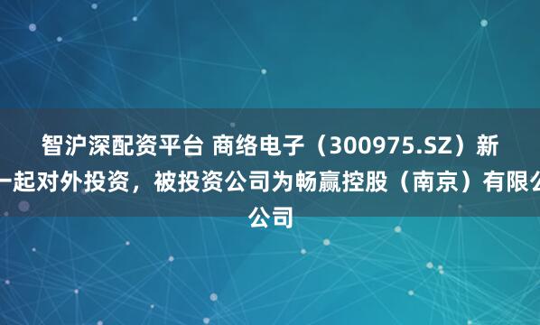 智沪深配资平台 商络电子（300975.SZ）新增一起对外投资，被投资公司为畅赢控股（南京）有限公司