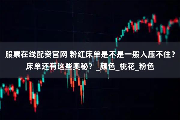 股票在线配资官网 粉红床单是不是一般人压不住？床单还有这些奥秘？_颜色_桃花_粉色