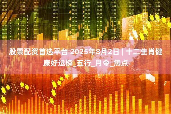 股票配资首选平台 2025年8月2日 | 十二生肖健康好运榜_五行_月令_焦点