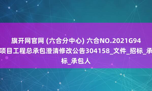 旗开网官网 (六合分中心) 六合NO.2021G94地块项目工程总承包澄清修改公告304158_文件_招标_承包人