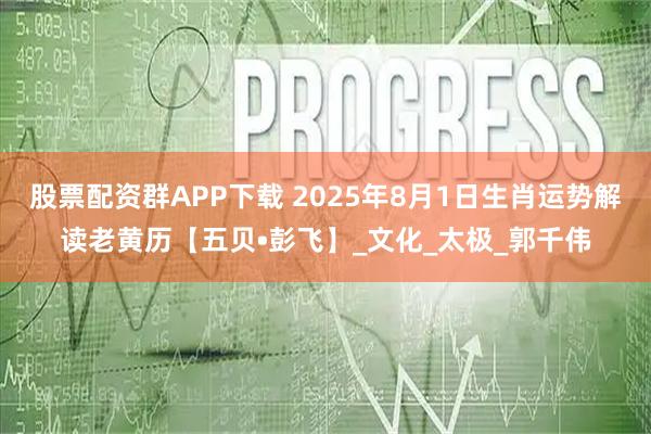 股票配资群APP下载 2025年8月1日生肖运势解读老黄历【五贝•彭飞】_文化_太极_郭千伟