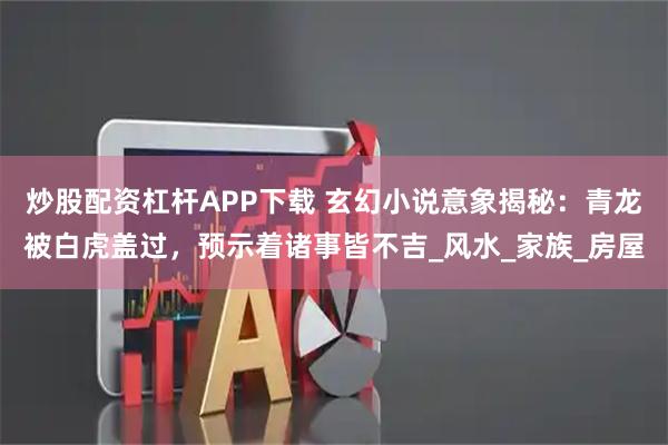 炒股配资杠杆APP下载 玄幻小说意象揭秘：青龙被白虎盖过，预示着诸事皆不吉_风水_家族_房屋