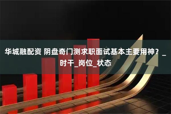 华城融配资 阴盘奇门测求职面试基本主要用神？_时干_岗位_状态