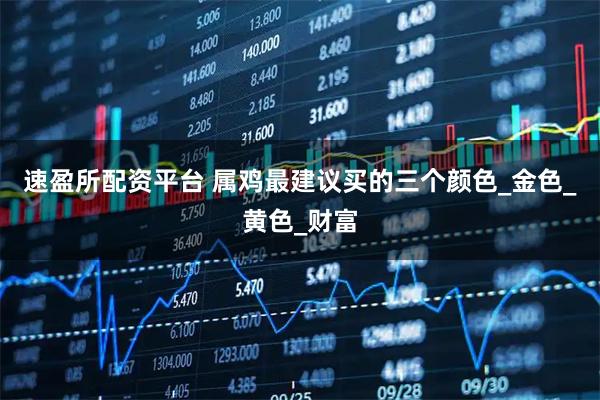 速盈所配资平台 属鸡最建议买的三个颜色_金色_黄色_财富