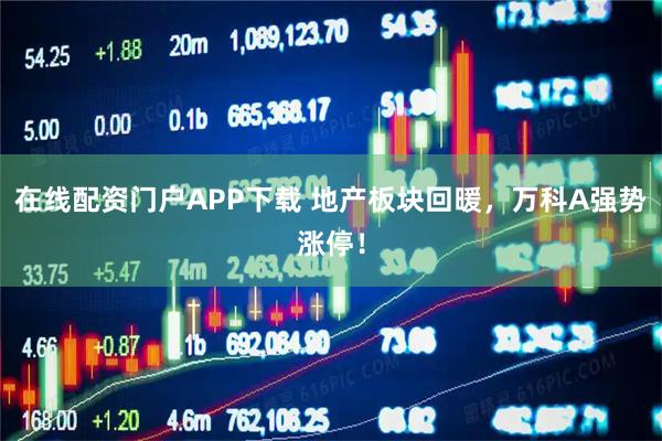 在线配资门户APP下载 地产板块回暖，万科A强势涨停！