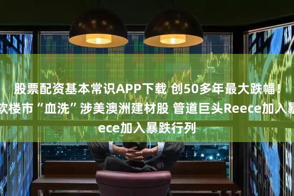 股票配资基本常识APP下载 创50多年最大跌幅！美国疲软楼市“血洗”涉美澳洲建材股 管道巨头Reece加入暴跌行列