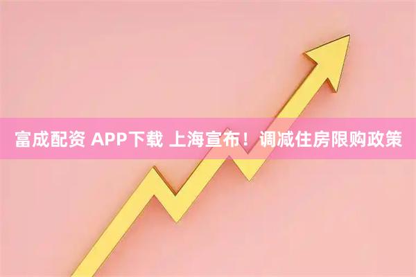 富成配资 APP下载 上海宣布！调减住房限购政策