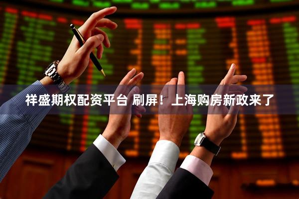 祥盛期权配资平台 刷屏！上海购房新政来了