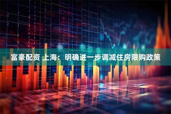 富豪配资 上海：明确进一步调减住房限购政策