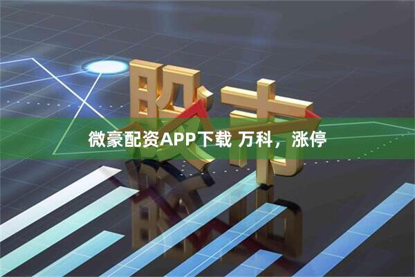 微豪配资APP下载 万科，涨停