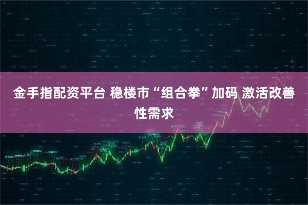 金手指配资平台 稳楼市“组合拳”加码 激活改善性需求