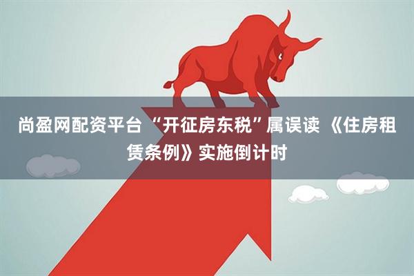 尚盈网配资平台 “开征房东税”属误读 《住房租赁条例》实施倒计时